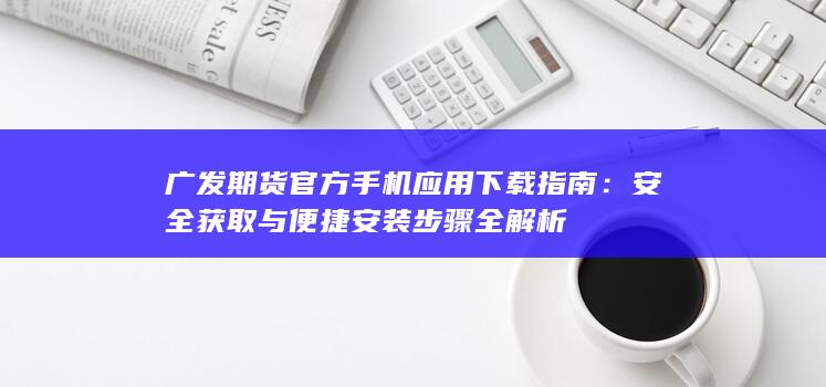 廣發(fā)期貨官方手機應(yīng)用下載指南