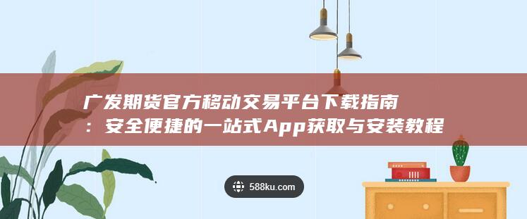 廣發(fā)期貨官方移動交易平臺下載指南：安全便捷的一站式App獲取與安裝教程