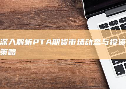 深入解析PTA期貨市場動態(tài)與投資策略