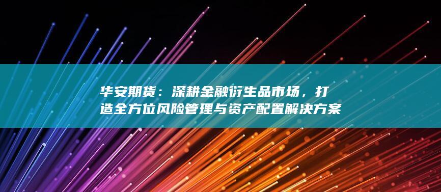 打造全方位風險管理與資產(chǎn)配置解決方案