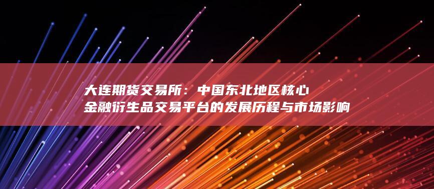 中國東北地區(qū)核心金融衍生品交易平臺的發(fā)展歷程與市場影響分析