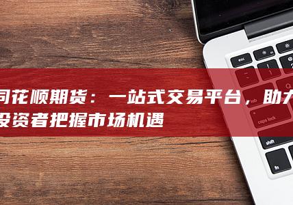 助力投資者把握市場(chǎng)機(jī)遇