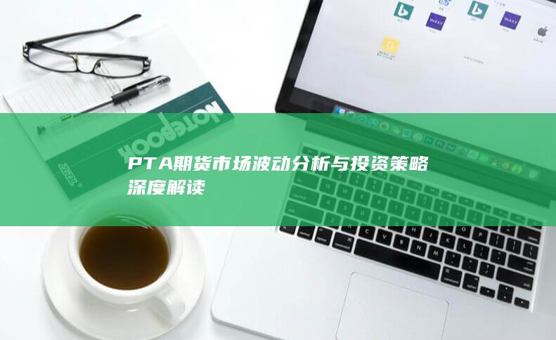 PTA期貨市場(chǎng)波動(dòng)分析與投資策略深度解讀