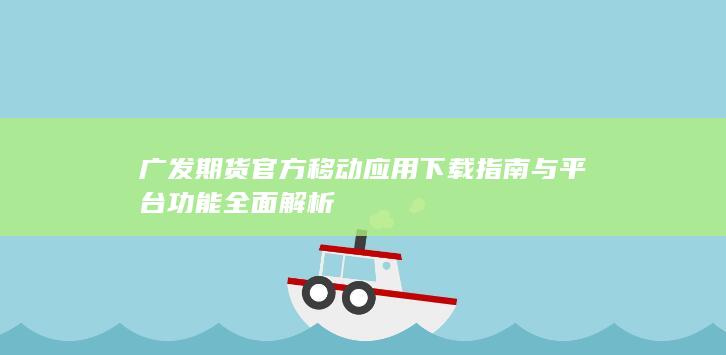 廣發(fā)期貨官方移動應用下載指南與平臺功能全面解析