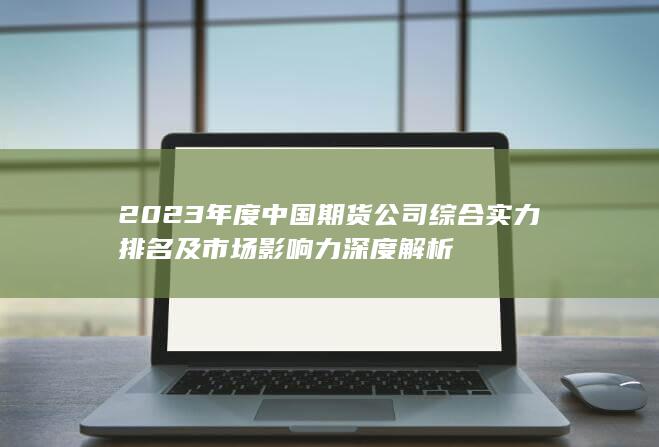 2023年度中國(guó)期貨公司綜合實(shí)力排名及市場(chǎng)影響力深度解析