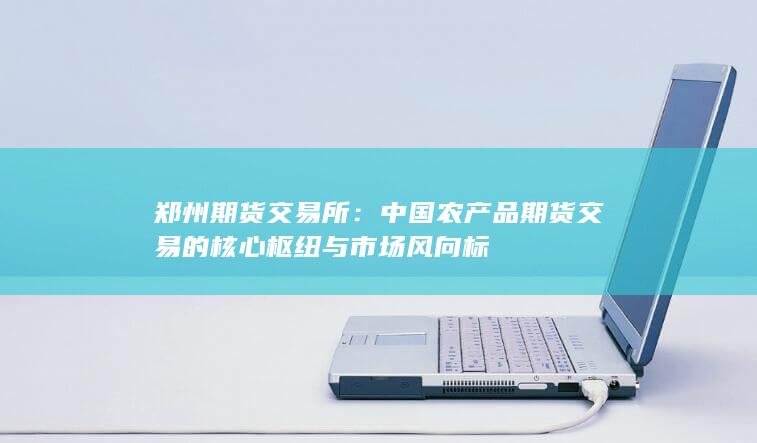 中國農(nóng)產(chǎn)品期貨交易的核心樞紐與市場風(fēng)向標(biāo)