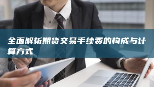 全面解析期貨交易手續(xù)費(fèi)的構(gòu)成與計算方式