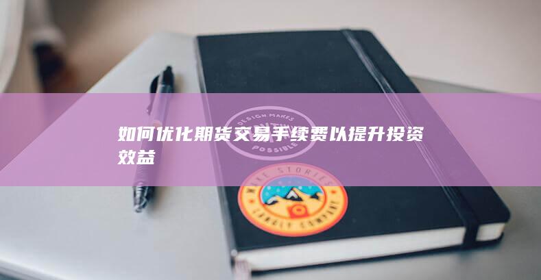 如何優(yōu)化期貨交易手續(xù)費(fèi)以提升投資效益