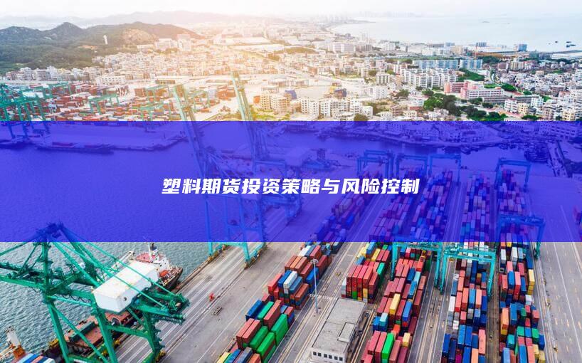 塑料期貨投資策略與風(fēng)險(xiǎn)控制