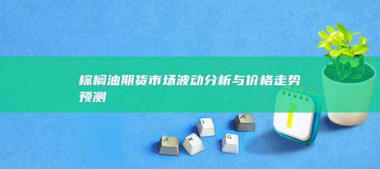棕櫚油期貨市場波動分析與價格走勢預測