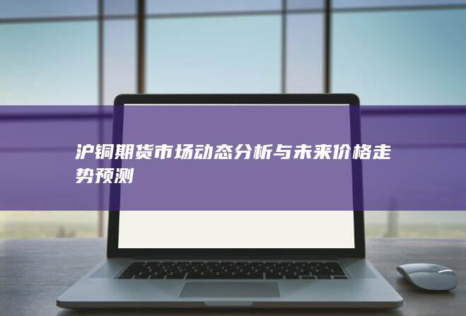 滬銅期貨市場動態(tài)分析與未來價格走勢預(yù)測