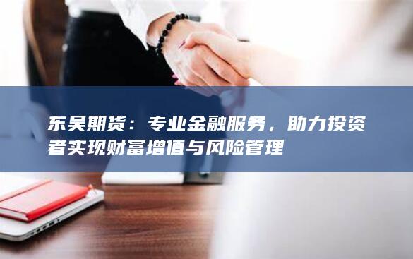 助力投資者實現(xiàn)財富增值與風險管理