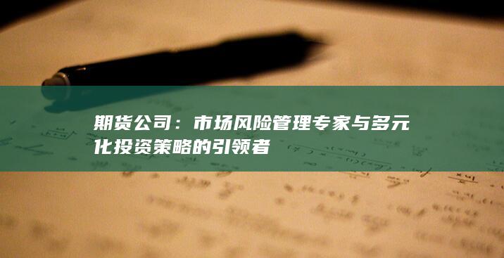 市場(chǎng)風(fēng)險(xiǎn)管理專家與多元化投資策略的引領(lǐng)者