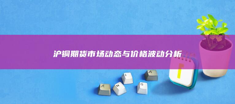 滬銅期貨市場動態(tài)與價格波動分析