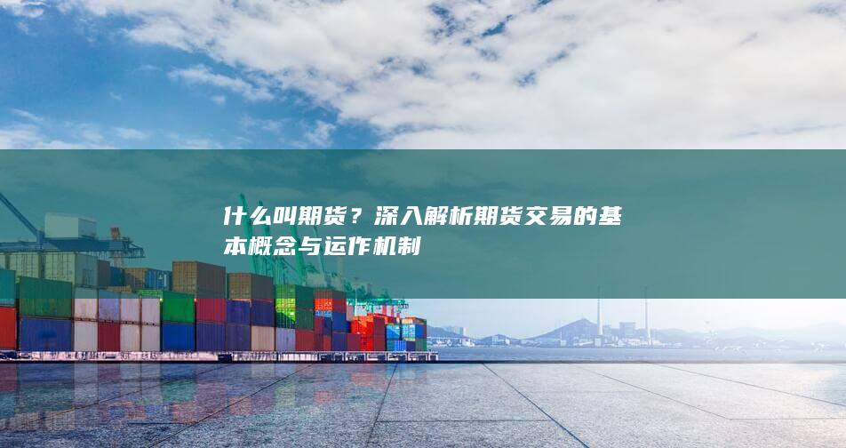 深入解析期貨交易的基本概念與運(yùn)作機(jī)制