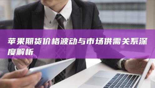 蘋(píng)果期貨價(jià)格波動(dòng)與市場(chǎng)供需關(guān)系深度解析